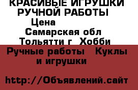 КРАСИВЫЕ ИГРУШКИ РУЧНОЙ РАБОТЫ › Цена ­ 400-5000 - Самарская обл., Тольятти г. Хобби. Ручные работы » Куклы и игрушки   